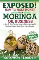 Exposed! How to Make Money from Moringa Oil Business: A Step-By-Step Practical Guide on Making Moringa Oil, Plus How to Make Money Doing It as a Business. 1979551928 Book Cover