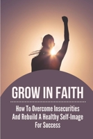 Grow In Faith: How To Overcome Insecurities And Rebuild A Healthy Self-Image For Success: Develop Empowering Habits B099BYNBS3 Book Cover