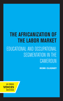 The Africanization of the Labor Market: Educational and Occupational Segmentations in the Cameroun 0520370686 Book Cover