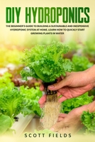 DIY Hydroponics: The Beginner's Guide To Building A Sustainable And Inexpensive Hydroponic System At Home. Learn How To Quickly Start Growing Plants In Water B086PPHP12 Book Cover