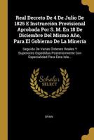 Real Decreto De 4 De Julio De 1825 E Instrucción Provisional Aprobada Por S. M. En 18 De Diciembre Del Mismo Año, Para El Gobierno De La Minería: ... Para Esta Isla... 1011004771 Book Cover