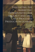 Evaluating The Marketing Opportunities For Shea Nut And Shea Nut Processed Products In Uganda 1022400746 Book Cover