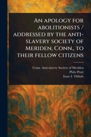 An Apology for Abolitionists / Addressed by the Anti-slavery Society of Meriden, Conn., to Their Fellow Citizens 1023580144 Book Cover