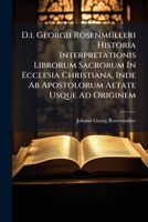 D.i. Georgii Rosenmülleri Historia Interpretationis Librorum Sacrorum In Ecclesia Christiana, Inde Ab Apostolorum Aetate Usque Ad Originem... 1247187241 Book Cover