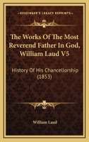 The Works Of The Most Reverend Father In God, William Laud V5: History Of His Chancellorship 0548603820 Book Cover
