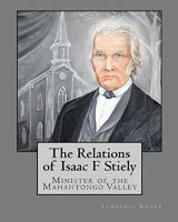 The Relations of Isaac F Stiely: Minister of the Mahantongo Valley 1452837473 Book Cover