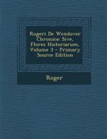 Rogeri de Wendover Chronica: Sive, Flores Historiarum, Volume 3 1295502267 Book Cover