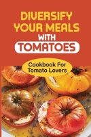 Diversify Your Meals With Tomatoes: Cookbook For Tomato Lovers: Canned B099BBVV4C Book Cover