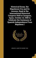Historical Essay, the Napoleonic Era and Its Lessons, Read at the International Historical Congress Held at Zaragoza, Spain, October 14, 1908 to ... of Spanish Independence From Napoleon I 1355488842 Book Cover