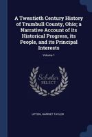 A Twentieth Century History of Trumbull County, Ohio; A Narrative Account of Its Historical Progress, Its People, and Its Principal Interests; Volume 1 1376934531 Book Cover