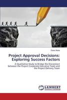 Project Approval Decisions: Exploring Success Factors: A Qualitative Study to Bridge the Disconnect between the Project Corporate Executive Team and the Project Delivery Team 3659810355 Book Cover