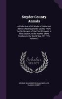 Snyder County Annals: A Collection of All Kinds of Historical Items Affecting Snyder County From the Settlement of the First Pioneers in This Section, ... Soldiers in the World War, 1917-19; Volume 2 1017035741 Book Cover