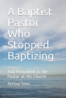 A Baptist Pastor Who Stopped Baptizing: And Remained as the Pastor at His Church B085RTKDMV Book Cover