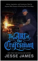 The Art of the Craftsman: Advice, Inspiration, and Cautionary Tales for Anyone Who Dreams of Starting Their Own Shop 1637747977 Book Cover