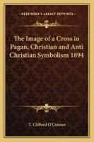 The Image of a Cross in Pagan, Christian and Anti Christian Symbolism 1894 1162736259 Book Cover