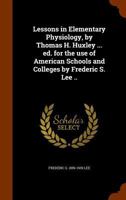 Lessons in Elementary Physiology, by Thomas H. Huxley ... Ed. for the Use of American Schools and Colleges by Frederic S. Lee .. 1345490437 Book Cover