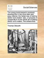 The Young Book-Keeper's Assistant: Shewing Him ... the Italian Way of Stating Debtor and Creditor ... to Which Is Annexed, a Synopsis, or Compendium of the Whole Art of Stating Debtor and Creditor 1356933513 Book Cover