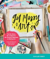 Get Messy Art: The No-Rules, No-Judgment, and No-Pressure Approach to Making Art - Create with Watercolor, Acrylic, Markers, Inks, and More 0760371164 Book Cover