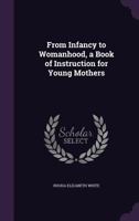 From Infancy to Womanhood, a Book of Instruction for Young Mothers 1023701863 Book Cover