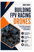 Building FPV Racing Drones: Selecting Components for Speed, Agility, and Durability B0H6CCN2YQ Book Cover