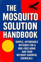 The Mosquito Solution Handbook - Tested, Safe Ways to Get Rid of Mosquitos and Breaking Their Cycle: Most Effective Methods for a Bug-Free Home and Yard Without Harmful Chemicals B0FT3YKC9V Book Cover