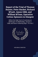 Report of the Trial of Thomas Hunter, Peter Hacket, Richard M'neil, James Gibb, and William M'lean, Operative Cotton-Spinners in Glasgow: Before the ... 3, 1838, and Seven Following Days : For the C 1376433044 Book Cover