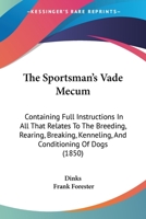 The Sportsman's Vade Mecum: Containing Full Instructions In All That Relates To The Breeding, Rearing, Breaking, Kenneling, And Conditioning Of Dogs 1437164064 Book Cover