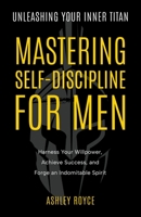 Unleashing Your Inner Titan: Mastering Self- Discipline For Men: Harness Your Willpower, Achieve Success, and Forge an Indomitable Spirit (Mastering Wealth: Discipline and Mindset Mastery Series) 1739482514 Book Cover