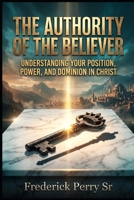 THE AUTHORITY OF THE BELIEVER: UNDERSTANDING YOUR POSITION, POWER, AND DOMINION IN CHRIST B0H58JSZMV Book Cover