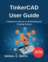 TinkerCAD User Guide: A Beginner's Manual to 3D Modeling and Creating Circuits B0G53B9TMM Book Cover