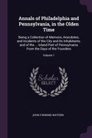 Annals of Philadelphia and Pennsylvania, in the Olden Time: Being a Collection of Memoirs, Anecdotes, and Incidents of the City and Its Inhabitants, ... From the Days of the Founders; Volume 1 1015871607 Book Cover