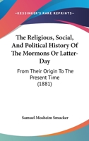 The Religious, Social, and Political History of the Mormons, or Latter-Day Saints, From Their Origin to the Present Time: Containing Full Statements ... and Memoirs of Their Founder, Joseph Smith 1022722328 Book Cover
