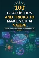 100 Claude Tips And Tricks To Make You AI Native: Takes Your Claude Skills From Basic To Expert (Essential AI skills) B0H8TWWP6P Book Cover