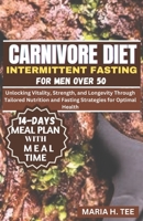 CARNIVORE DIET INTERMITTENT FASTING FOR MEN OVER 50: Unlocking Vitality, Strength, and Longevity Through Tailored Nutrition and Fasting Strategies for Optimal Health B0CVTRTGXJ Book Cover