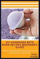 DIY HOMEMADE BATH BOMB RECIPES BEGINNER’S GUIDE: A Soothing Simple Healthy Natural Relaxing Smooth Shining Skin Fizzle Moisturizer For Adults And Kids B087RG9CWF Book Cover