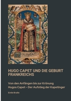 Hugo Capet und die Geburt Frankreichs: Von den Anfängen bis zur Krönung Hugos Capet - Der Aufstieg der Kapetinger (German Edition) 3384450957 Book Cover
