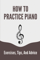 How To Practice Piano: Exercises, Tips, And Advice: Piano Techniques To Practice B096TRWR2L Book Cover