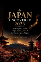 Japan Uncovered 2026: The Complete Guide to Tokyo, Kyoto, Osaka & the Treasure Spots of Japan B0H25V6WSK Book Cover