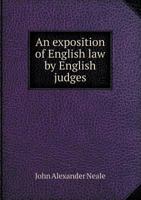 An Exposition of English Law by English Judges: Compiled for the Use of Layman and Lawyer From the Most Recent Decisions 1240035187 Book Cover