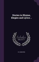 Stories in Rhyme, Elegies and Lyrics .. 1359253467 Book Cover