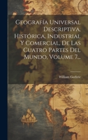 Geografía Universal Descriptiva, Histórica, Industrial Y Comercial, De Las Cuatro Partes Del Mundo, Volume 7... 1020437529 Book Cover