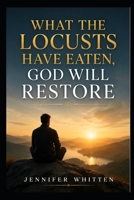WHAT THE LOCUSTS HAVE EATEN: GOD WILL RESTORE B0F6733D19 Book Cover