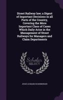 Street Railway Law; A Digest of Important Decisions in All Parts of the Country, Covering the More Important Class of Cases Which Daily Arise in the Management of Street Railways for Managers and Clai 1356274072 Book Cover