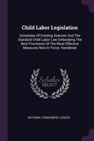 Child Labor Legislation: Schedules of Existing Statutes and the Standard Child Labor Law Embodying the Best Provisions of the Most Effective Me 1378353455 Book Cover