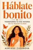 Háblate bonito: Cómo transformar tu voz interna en tu mayor aliada (Autoestima práctica: tres libros para reconocerte, valorarte y vivir desde tu verdad interior) (Spanish Edition) B0G6MV6GMH Book Cover