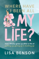 Where Have I Been All My Life?: How I Finally grew up after a life of putting up, giving up and shutting up 1763860418 Book Cover
