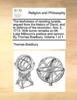 The lawfulness of resisting tyrants, argued from the history of David, and in defence of the revolution. Nov. 5. 1713. With some remarks on Mr. Luke ... Bradbury. The fourth edition. Volume 1 of 1 1171136862 Book Cover