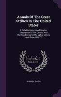 Annals of the great strikes in the United States: A reliable history and graphic description of the causes and thrilling events of the labor strikes and riots of 1877 1016788819 Book Cover