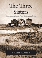 The Three Sisters: Homesteading Stories From Early Saskatchewan 0228880483 Book Cover