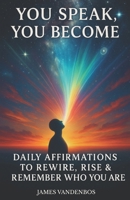 You Speak, You Become: Daily Affirmations to Rewire, Rise & Remember Who You Are B0FC7M4T2P Book Cover